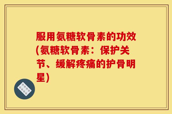 服用氨糖软骨素的功效(氨糖软骨素：保护关节、缓解疼痛的护骨明星)