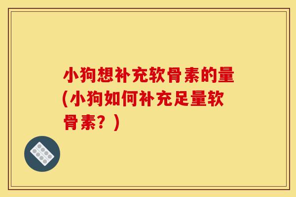 小狗想补充软骨素的量(小狗如何补充足量软骨素？)