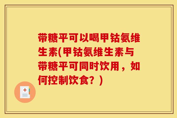 带糖平可以喝甲钴氨维生素(甲钴氨维生素与带糖平可同时饮用，如何控制饮食？)
