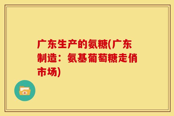 广东生产的氨糖(广东制造：氨基葡萄糖走俏市场)