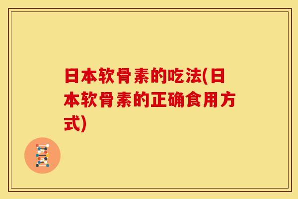 日本软骨素的吃法(日本软骨素的正确食用方式)