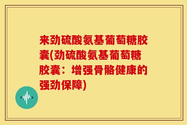 来劲硫酸氨基葡萄糖胶囊(劲硫酸氨基葡萄糖胶囊：增强骨骼健康的强劲保障)