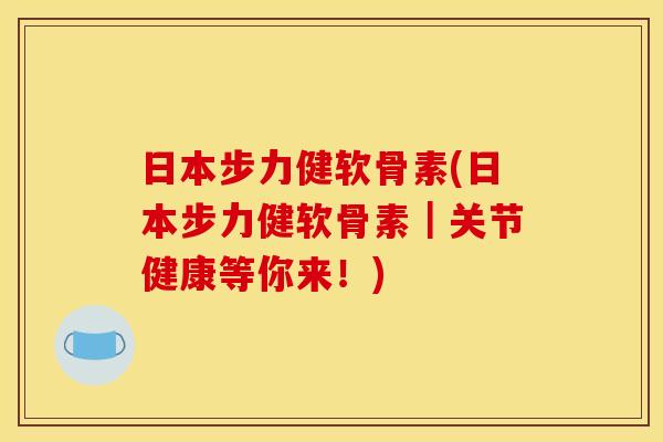 日本步力健软骨素(日本步力健软骨素｜关节健康等你来！)
