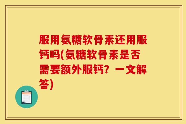 服用氨糖软骨素还用服钙吗(氨糖软骨素是否需要额外服钙？一文解答)