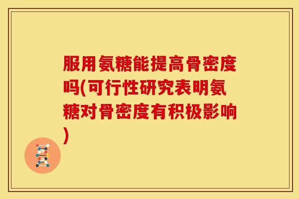 服用氨糖能提高骨密度吗(可行性研究表明氨糖对骨密度有积极影响)