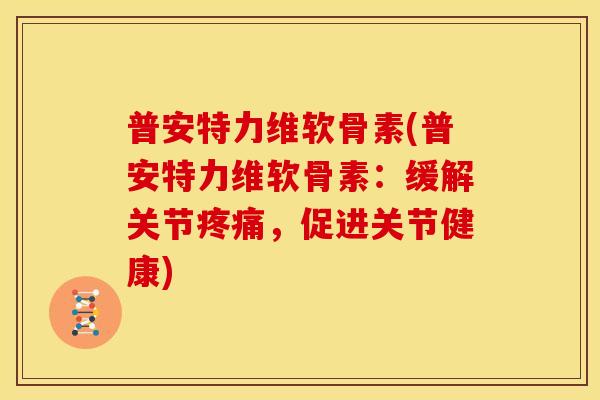 普安特力维软骨素(普安特力维软骨素：缓解关节疼痛，促进关节健康)