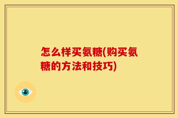 怎么样买氨糖(购买氨糖的方法和技巧)