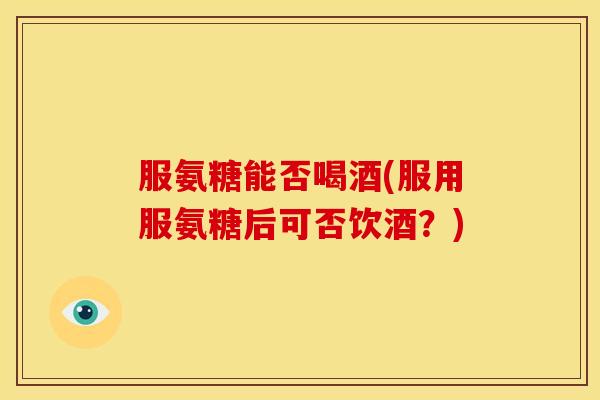 服氨糖能否喝酒(服用服氨糖后可否饮酒？)