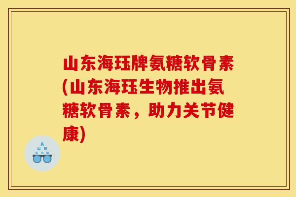 山东海珏牌氨糖软骨素(山东海珏生物推出氨糖软骨素，助力关节健康)
