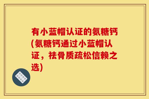 有小蓝帽认证的氨糖钙(氨糖钙通过小蓝帽认证，祛骨质疏松信赖之选)-第1张图片-关节骑士