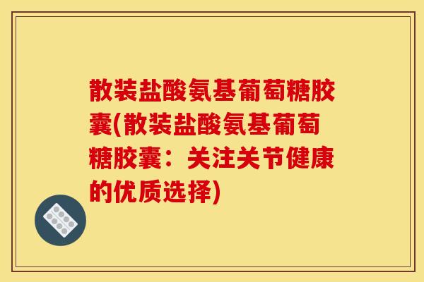 散装盐酸氨基葡萄糖胶囊(散装盐酸氨基葡萄糖胶囊：关注关节健康的优质选择)