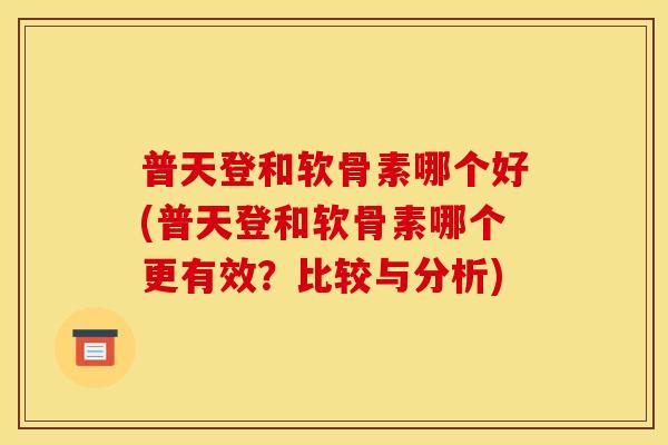 普天登和软骨素哪个好(普天登和软骨素哪个更有效？比较与分析)