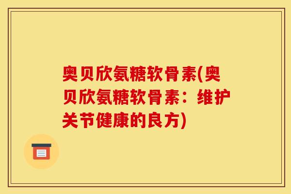 奥贝欣氨糖软骨素(奥贝欣氨糖软骨素：维护关节健康的良方)