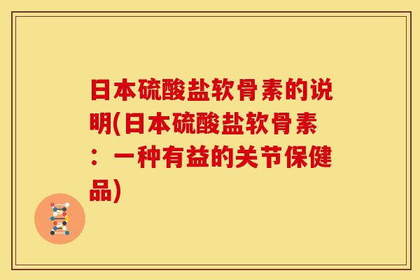 日本硫酸盐软骨素的说明(日本硫酸盐软骨素：一种有益的关节保健品)