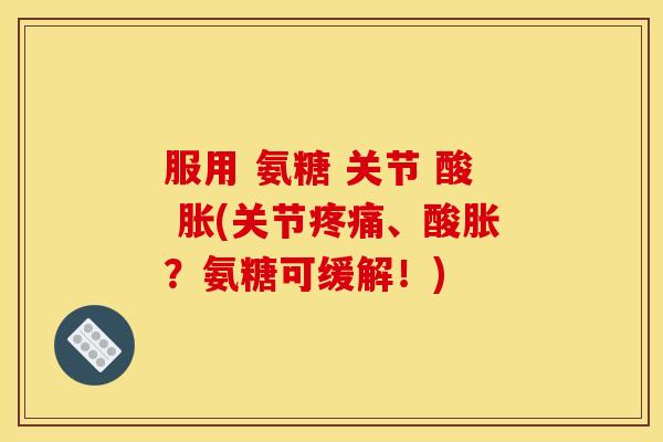 服用 氨糖 关节 酸 胀(关节疼痛、酸胀？氨糖可缓解！)