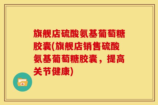 旗舰店硫酸氨基葡萄糖胶囊(旗舰店销售硫酸氨基葡萄糖胶囊，提高关节健康)