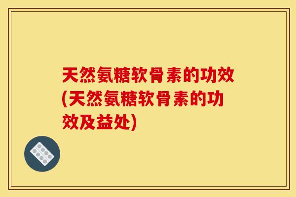 天然氨糖软骨素的功效(天然氨糖软骨素的功效及益处)-第1张图片-关节骑士 天然氨糖软骨素的功效(天然氨糖软骨素的功效及益处)-第1张图片-关节骑士
