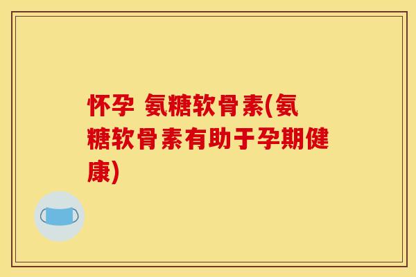 怀孕 氨糖软骨素(氨糖软骨素有助于孕期健康)-第1张图片-关节骑士 怀孕 氨糖软骨素(氨糖软骨素有助于孕期健康)-第1张图片-关节骑士
