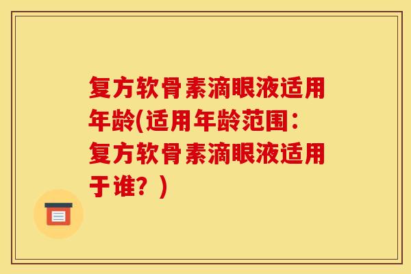 复方软骨素滴眼液适用年龄(适用年龄范围：复方软骨素滴眼液适用于谁？)