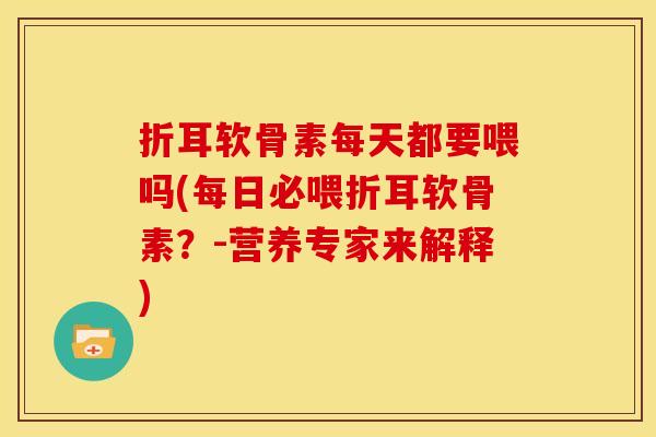 折耳软骨素每天都要喂吗(每日必喂折耳软骨素？-营养专家来解释)