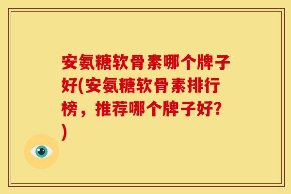 安氨糖软骨素哪个牌子好(安氨糖软骨素排行榜，推荐哪个牌子好？)