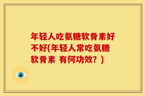 年轻人吃氨糖软骨素好不好(年轻人常吃氨糖软骨素 有何功效？)