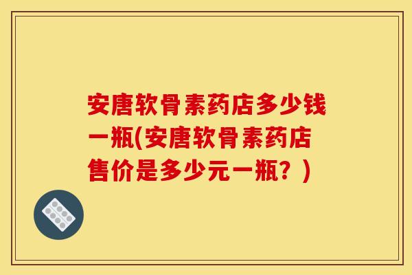 安唐软骨素药店多少钱一瓶(安唐软骨素药店售价是多少元一瓶？)