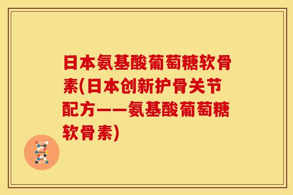日本氨基酸葡萄糖软骨素(日本创新护骨关节配方——氨基酸葡萄糖软骨素)