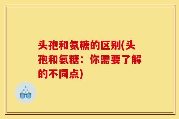 头孢和氨糖的区别(头孢和氨糖：你需要了解的不同点)
