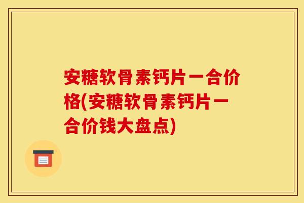 安糖软骨素钙片一合价格(安糖软骨素钙片一合价钱大盘点)-第1张图片-关节骑士 安糖软骨素钙片一合价格(安糖软骨素钙片一合价钱大盘点)-第1张图片-关节骑士