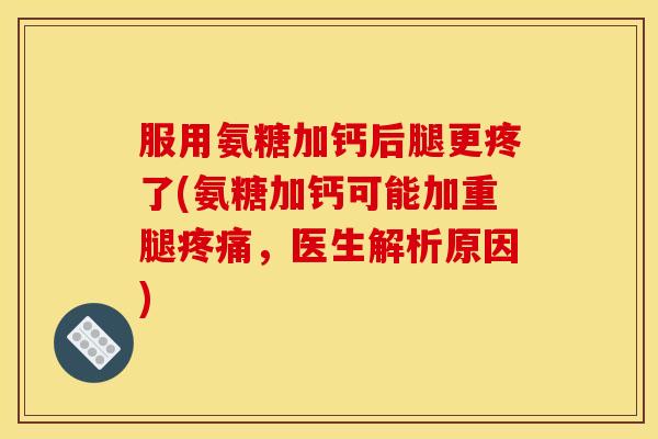 服用氨糖加钙后腿更疼了(氨糖加钙可能加重腿疼痛，医生解析原因)