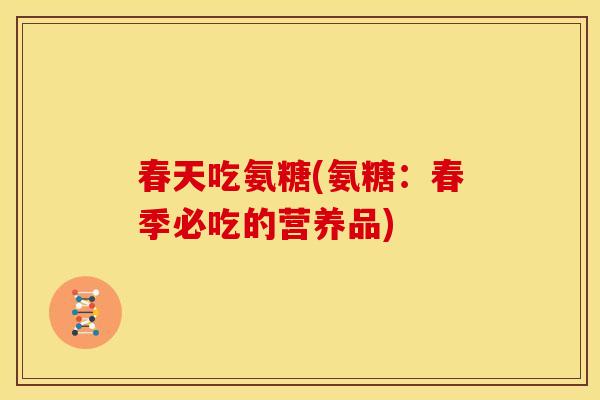 春天吃氨糖(氨糖：春季必吃的营养品)