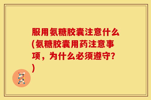 服用氨糖胶囊注意什么(氨糖胶囊用药注意事项，为什么必须遵守？)