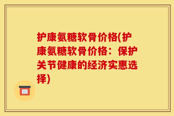 护康氨糖软骨价格(护康氨糖软骨价格：保护关节健康的经济实惠选择)