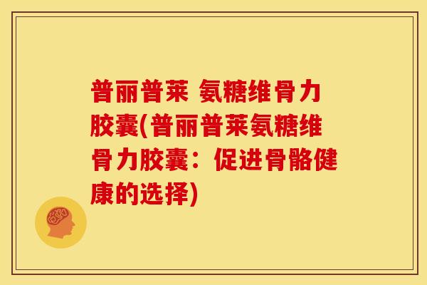 普丽普莱 氨糖维骨力胶囊(普丽普莱氨糖维骨力胶囊：促进骨骼健康的选择)
