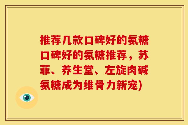 推荐几款口碑好的氨糖口碑好的氨糖推荐，苏菲、养生堂、左旋肉碱氨糖成为维骨力新宠)-第1张图片-关节骑士