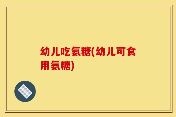 幼儿吃氨糖(幼儿可食用氨糖)-第1张图片-关节骑士 幼儿吃氨糖(幼儿可食用氨糖)-第1张图片-关节骑士