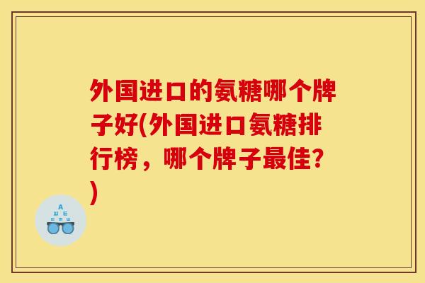 外国进口的氨糖哪个牌子好(外国进口氨糖排行榜，哪个牌子最佳？)