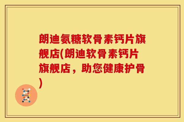 朗迪氨糖软骨素钙片旗舰店(朗迪软骨素钙片旗舰店,助您健康护骨)-第1张图片-关节骑士 朗迪氨糖软骨素钙片旗舰店(朗迪软骨素钙片旗舰店,助您健康护骨)-第1张图片-关节骑士