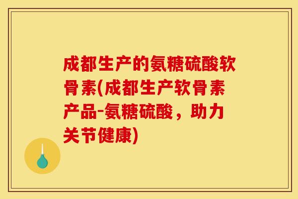成都生产的氨糖硫酸软骨素(成都生产软骨素产品－氨糖硫酸，助力关节健康)