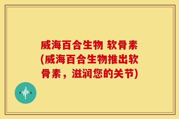 威海百合生物 软骨素(威海百合生物推出软骨素,滋润您的关节)-第1张图片-关节骑士 威海百合生物 软骨素(威海百合生物推出软骨素,滋润您的关节)-第1张图片-关节骑士