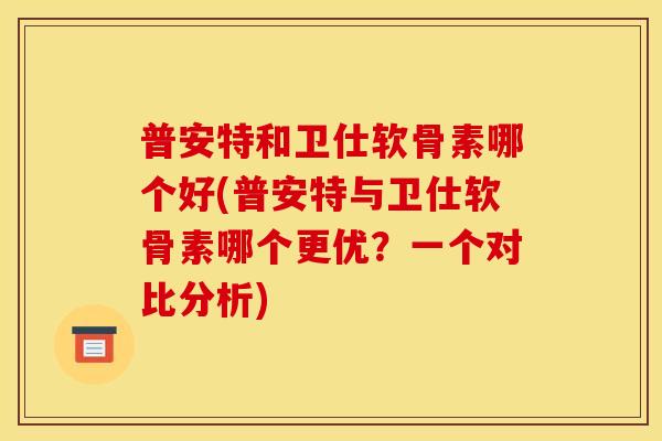 普安特和卫仕软骨素哪个好(普安特与卫仕软骨素哪个更优？一个对比分析)