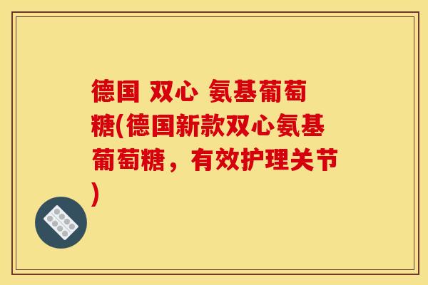 德国 双心 氨基葡萄糖(德国新款双心氨基葡萄糖，有效护理关节)
