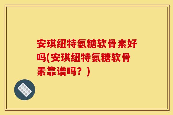 安琪纽特氨糖软骨素好吗(安琪纽特氨糖软骨素靠谱吗？)