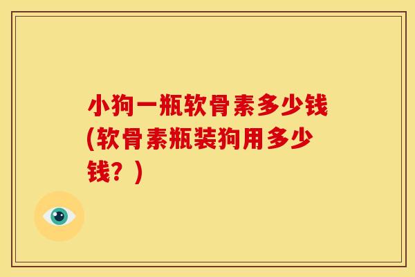 小狗一瓶软骨素多少钱(软骨素瓶装狗用多少钱？)