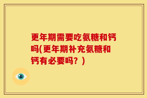 更年期需要吃氨糖和钙吗(更年期补充氨糖和钙有必要吗？)