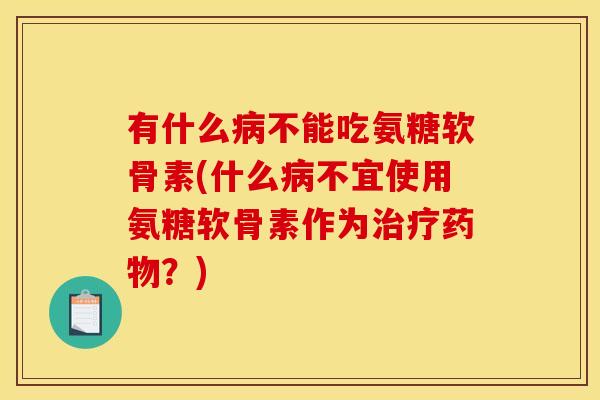 有什么病不能吃氨糖软骨素(什么病不宜使用氨糖软骨素作为治疗药物？)