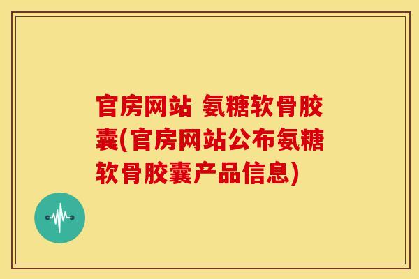 官房网站 氨糖软骨胶囊(官房网站公布氨糖软骨胶囊产品信息)
