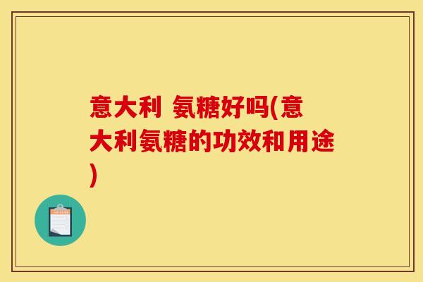 意大利 氨糖好吗(意大利氨糖的功效和用途)