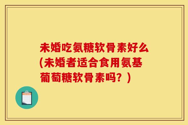未婚吃氨糖软骨素好么(未婚者适合食用氨基葡萄糖软骨素吗?)-第1张图片-关节骑士 未婚吃氨糖软骨素好么(未婚者适合食用氨基葡萄糖软骨素吗?)-第1张图片-关节骑士